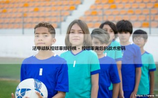 法甲球队控球率排行榜：掌控的艺术还是胜利的假象？