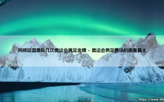 阿根廷国奥队的辉煌传奇：阿根廷国奥队几度问鼎奥运会男足金牌的荣耀之路