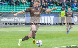 中国男足球员的平均年龄在亚洲属于年轻还是偏大？