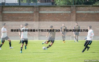 摩纳哥队法甲联赛最长不败记录是多少场「Goal+」