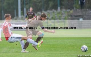 中国男足历史最佳5人：盘点国足史上最闪耀的五位传奇球星