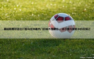 葡超联赛球迷出行客场支持最热门的城市探秘