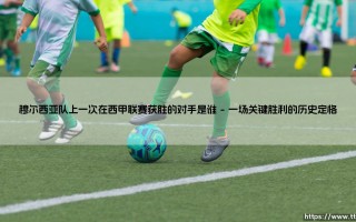 穆尔西亚队上一次在西甲联赛获胜的对手是谁-绿茵上的诗人
