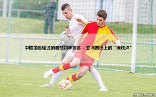 中国国足输过的最弱对手排名？「那些年，我们输过的“鱼腩”球队大盘点」