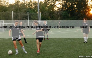荷甲联赛历史上夺得冠军次数最多的主教练是谁——揭秘荷甲冠军教头的传奇
