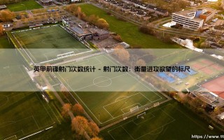 英甲前锋射门次数统计：数据背后，隐藏着怎样的进球密码？「英甲射门王」的宝座，又意味着什么？