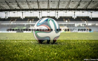 法甲青训在法甲联赛中的典型成功案例「Goal+」