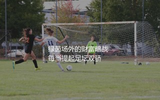 c罗和梅西谁最有钱？足坛超巨绿茵场外的财富暗战
