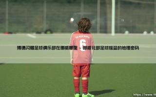 博德闪耀足球俱乐部：北极圈内的足球奇迹如何照亮挪威？