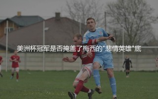 梅西几次美洲杯冠军？美洲杯冠军是否掩盖了梅西的"悲情英雄"底色？