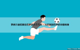 罗纳尔迪尼奥在巴萨效力了几个赛季？罗纳尔迪尼奥在巴萨效力的传奇岁月