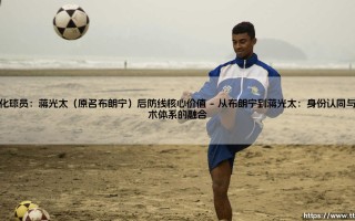 归化球员蒋光太：国足后防线上不可替代的核心价值