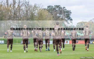 加斯佩里尼在亚特兰大执教多少个赛季的战术革命与启示