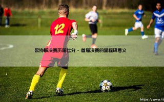 欧协联决赛历届比分：哪些经典对决让你热血沸腾？- [盘点欧协联决赛的激情瞬间]