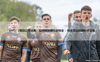 FFP（财政公平法案）如何重塑俱乐部转会市场的游戏规则
