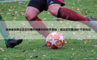 连续参加奥运会足球赛时间最长的球员是谁？足球史上那些跨越时代的传奇