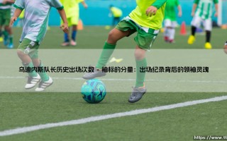 乌迪内斯队长历史出场次数：忠诚与传承的绿茵诗篇