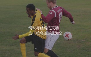 洛卡特利成名之战哪一场？钢铁与丝绸的交响