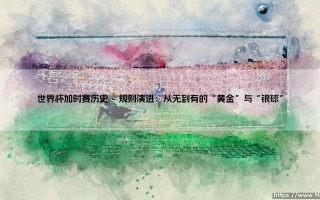 世界杯加时赛历史：那些决定命运的30分钟