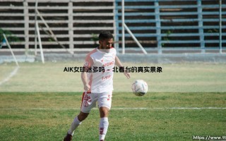 AIK女球迷多吗？「AIK索尔纳」的女性支持者群体揭秘