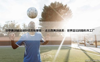 法甲青训输出海外球员有哪些：法国足球的隐秘全球化