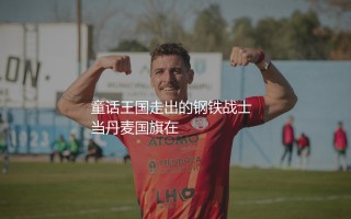 盘点丹麦队现役知名球星：童话王国走出的钢铁战士