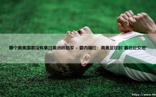 哪个南美国家从未染指美洲杯冠军？探寻足球版图上的空白点