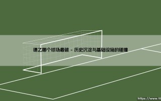 德乙哪个球场最破？探寻德国足球第二级别联赛中的「古老印记」- [球场风貌大揭秘]