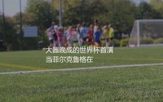菲尔克鲁格代表德国队参加了几次世界杯？大器晚成的世界杯首演