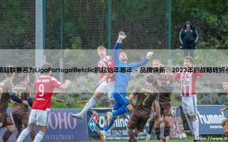 葡超联赛更名为Liga Portugal Betclic的起始年份探秘