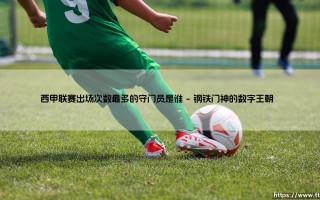 西甲联赛出场次数最多的守门员是谁？他如何用双脚丈量足球史