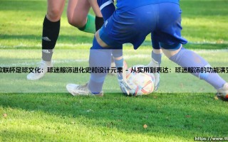 欧联杯足球文化：球迷服饰进化史与设计元素 – 探索绿茵场外的色彩革命