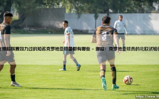 在挪超联赛效力过的知名克罗地亚球星都有哪些？