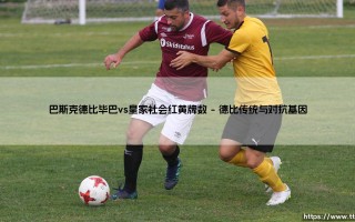 巴斯克德比毕巴vs皇家社会红黄牌数_足坛24小时