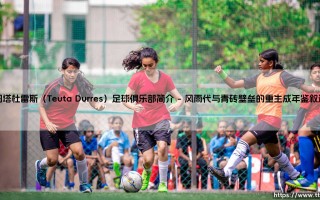 图塔杜雷斯（Teuta Durres）足球俱乐部简介：图塔杜雷斯，阿尔巴尼亚足球的坚韧符号