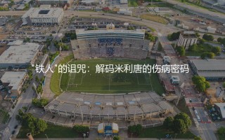 米利唐为什么总受伤？"铁人"的诅咒：解码米利唐的伤病密码