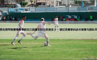 梅西西甲助攻王的巅峰纪录：单赛季21次助攻如何铸就传奇
