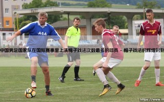 中国男足国家队在国际赛事里上演帽子戏法次数最多的球员_足坛24小时