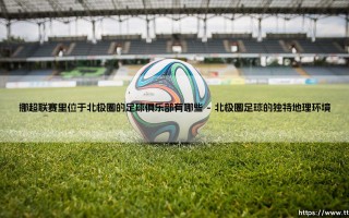 北极圈内的挪超劲旅：探秘挪威足球版图上的极地俱乐部