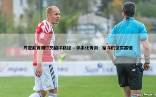 丹麦超青训球员的留洋路径：北欧小国如何成为球星跳板？——探秘「丹麦模式」的成功之道