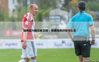 瑞典超为啥总被忽视？探寻北欧绿茵场的低调魅力