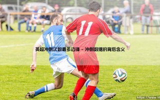 谁是英超冲刺之王？探索「英超冲刺次数最多边锋」的惊人世界