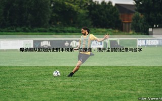 摩纳哥队欧冠历史射手榜第一位是谁？「法甲劲旅的欧战传奇，射手王究竟是何方神圣？」