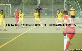 2023年亚洲杯小组赛全解析：各组成绩与积分榜的深度复盘