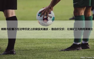 朗斯与欧塞尔：法甲历史上那些惊心动魄的保级关键战