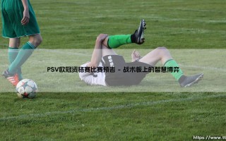 PSV欧冠资格赛比赛预告：荷甲雄狮的欧战征程即将启幕