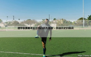 德甲联赛最年长出场的球员是谁：绿茵场上的不朽传说