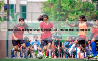 哪些球员从青训营直接转会至顶级俱乐部|体坛足球家