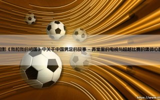 电影《我和我的祖国》中关于中国男足的故事：一段被光影铭记的集体记忆