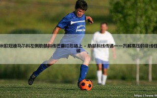 国米欧冠迪马尔科左侧肋部斜传巴雷拉后插上：当灵感超越了剧本的预判